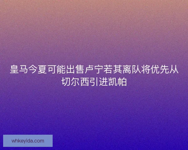 皇马今夏可能出售卢宁若其离队将优先从切尔西引进凯帕