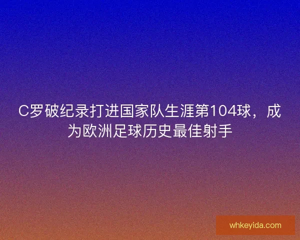 C罗破纪录打进国家队生涯第104球，成为欧洲足球历史最佳射手
