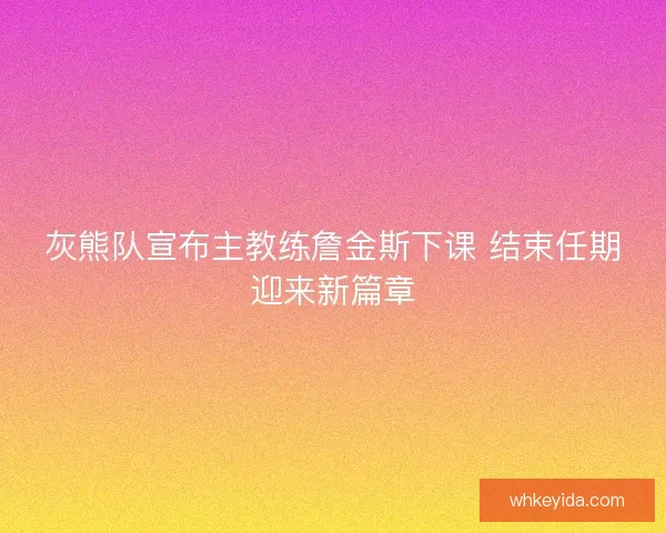 灰熊队宣布主教练詹金斯下课 结束任期迎来新篇章