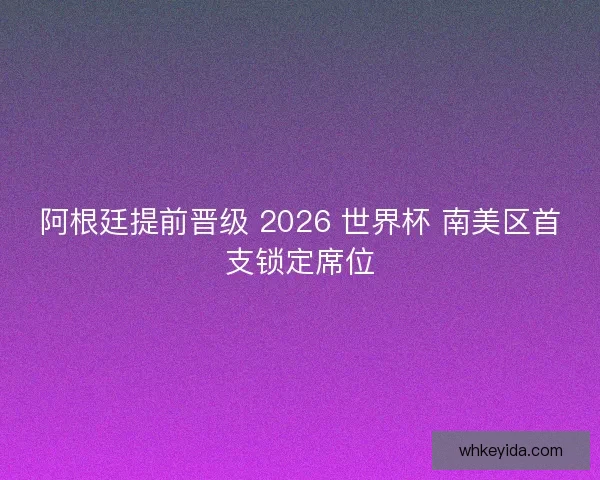 阿根廷提前晋级 2026 世界杯 南美区首支锁定席位