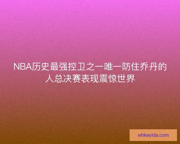 NBA历史最强控卫之一唯一防住乔丹的人总决赛表现震惊世界 NBA历史最强控卫之一唯一防住乔丹的人总决赛表现震惊世界