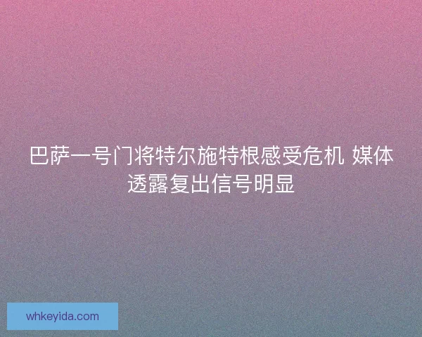 巴萨一号门将特尔施特根感受危机 媒体透露复出信号明显