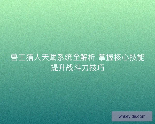 兽王猎人天赋系统全解析 掌握核心技能提升战斗力技巧 兽王猎人天赋系统全解析 掌握核心技能提升战斗力技巧