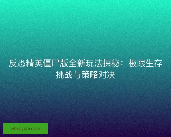 反恐精英僵尸版全新玩法探秘：极限生存挑战与策略对决