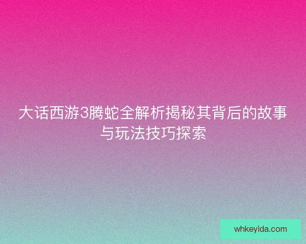 大话西游3腾蛇全解析揭秘其背后的故事与玩法技巧探索