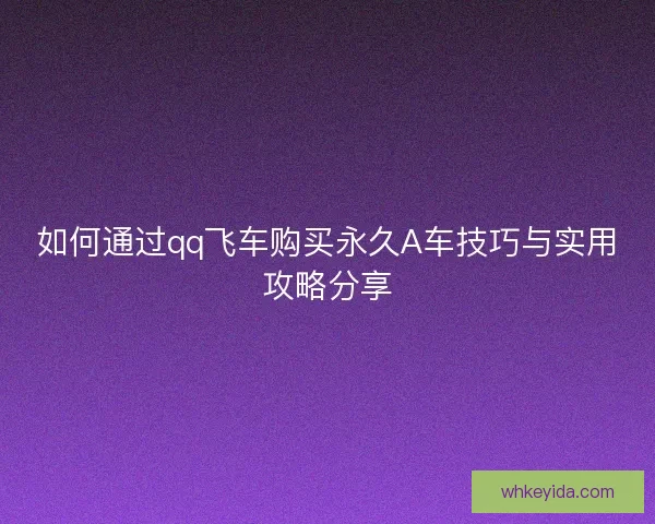 如何通过qq飞车购买永久A车技巧与实用攻略分享