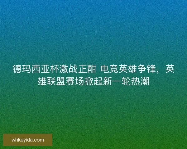 德玛西亚杯激战正酣 电竞英雄争锋，英雄联盟赛场掀起新一轮热潮