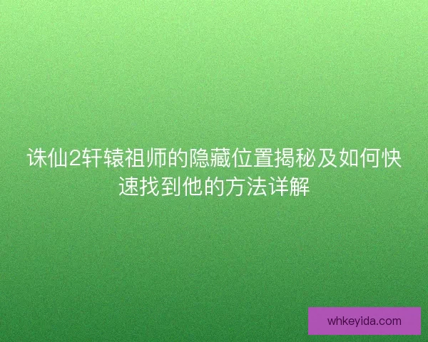 诛仙2轩辕祖师的隐藏位置揭秘及如何快速找到他的方法详解 诛仙2轩辕祖师的隐藏位置揭秘及如何快速找到他的方法详解