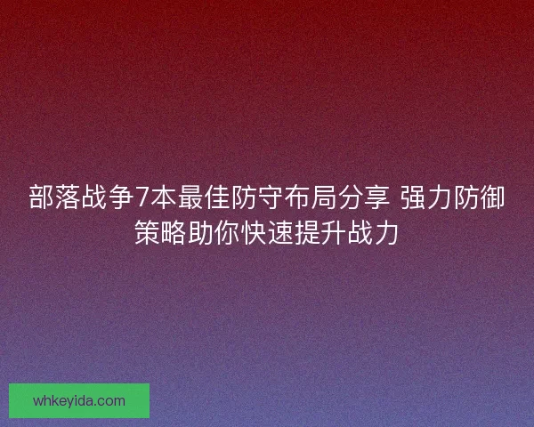 部落战争7本最佳防守布局分享 强力防御策略助你快速提升战力