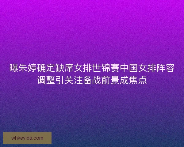 曝朱婷确定缺席女排世锦赛中国女排阵容调整引关注备战前景成焦点 曝朱婷确定缺席女排世锦赛中国女排阵容调整引关注备战前景成焦点