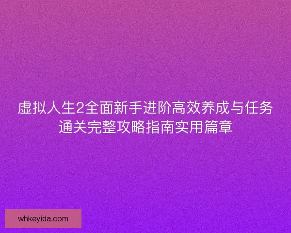 虚拟人生2全面新手进阶高效养成与任务通关完整攻略指南实用篇章 虚拟人生2全面新手进阶高效养成与任务通关完整攻略指南实用篇章