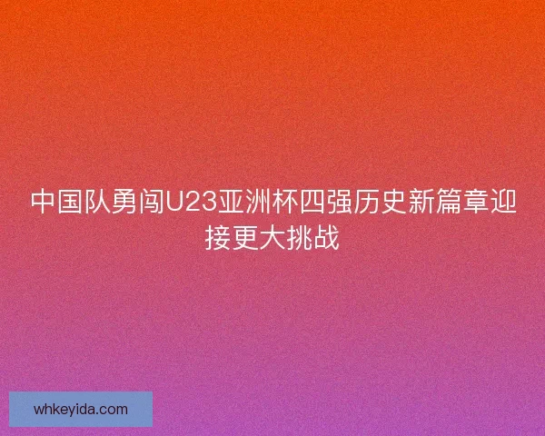 中国队勇闯U23亚洲杯四强历史新篇章迎接更大挑战
