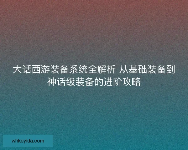 大话西游装备系统全解析 从基础装备到神话级装备的进阶攻略
