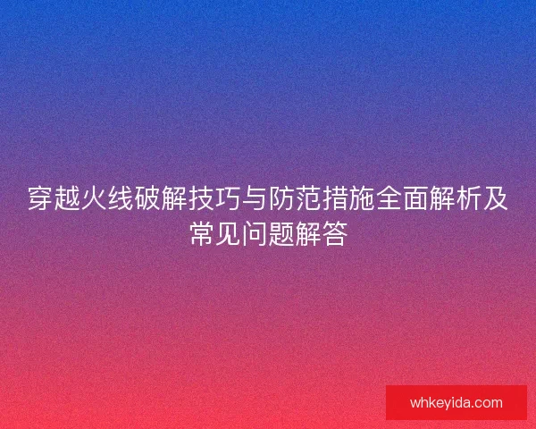 穿越火线破解技巧与防范措施全面解析及常见问题解答