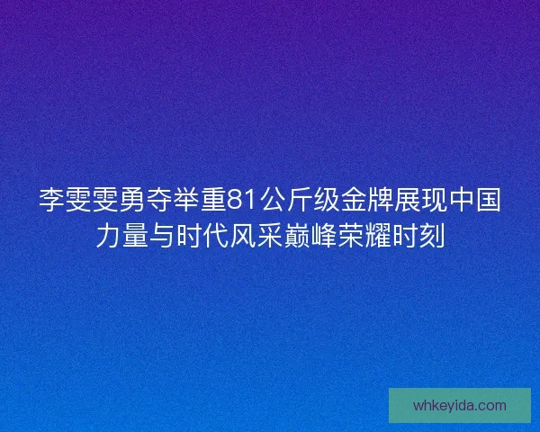 李雯雯勇夺举重81公斤级金牌展现中国力量与时代风采巅峰荣耀时刻 李雯雯勇夺举重81公斤级金牌展现中国力量与时代风采巅峰荣耀时刻