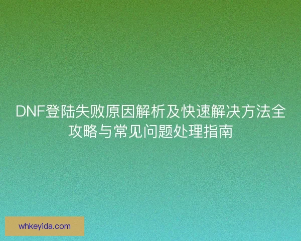 DNF登陆失败原因解析及快速解决方法全攻略与常见问题处理指南 DNF登陆失败原因解析及快速解决方法全攻略与常见问题处理指南