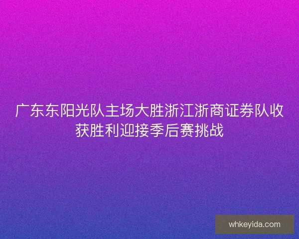 广东东阳光队主场大胜浙江浙商证券队收获胜利迎接季后赛挑战