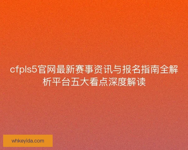 cfpls5官网最新赛事资讯与报名指南全解析平台五大看点深度解读