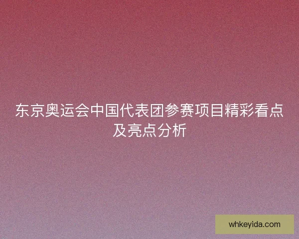 东京奥运会中国代表团参赛项目精彩看点及亮点分析 东京奥运会中国代表团参赛项目精彩看点及亮点分析