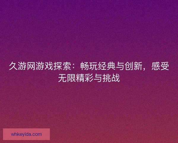 久游网游戏探索：畅玩经典与创新，感受无限精彩与挑战