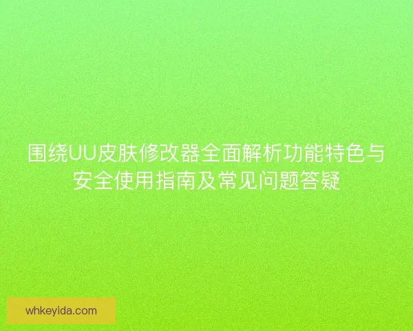 围绕UU皮肤修改器全面解析功能特色与安全使用指南及常见问题答疑