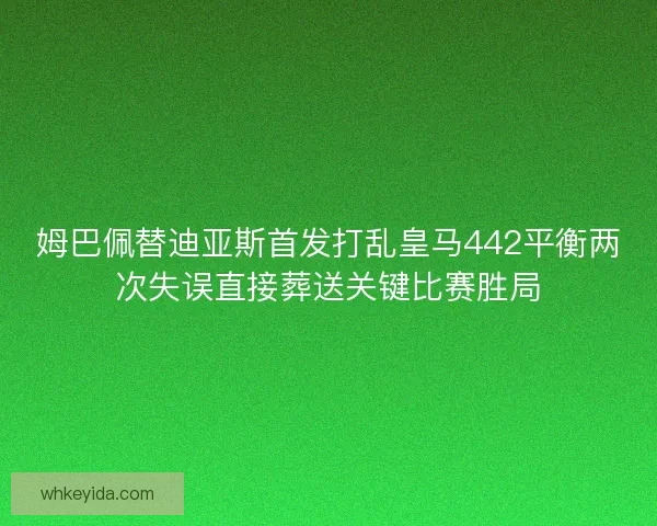 姆巴佩替迪亚斯首发打乱皇马442平衡两次失误直接葬送关键比赛胜局