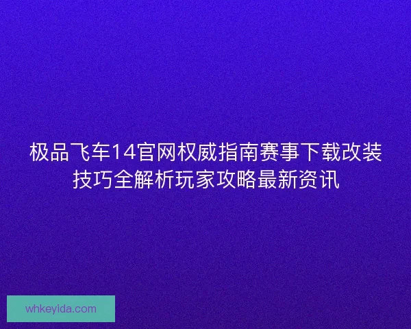极品飞车14官网权威指南赛事下载改装技巧全解析玩家攻略最新资讯 极品飞车14官网权威指南赛事下载改装技巧全解析玩家攻略最新资讯