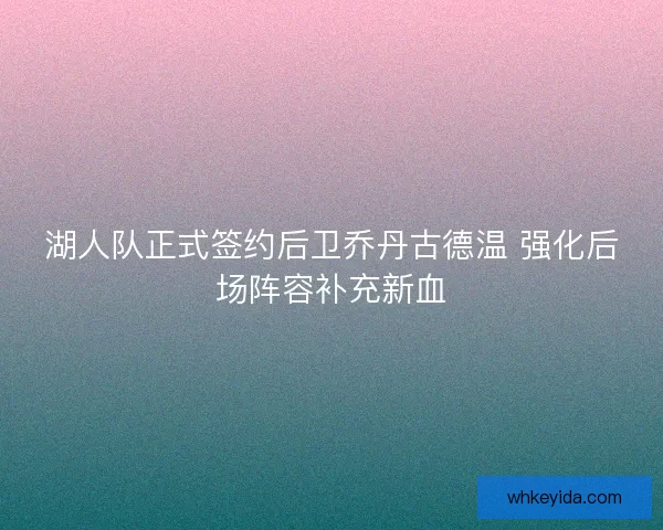 湖人队正式签约后卫乔丹古德温 强化后场阵容补充新血
