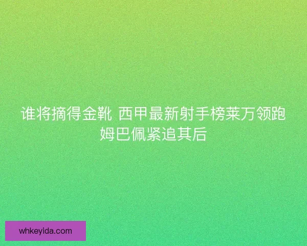 谁将摘得金靴 西甲最新射手榜莱万领跑姆巴佩紧追其后