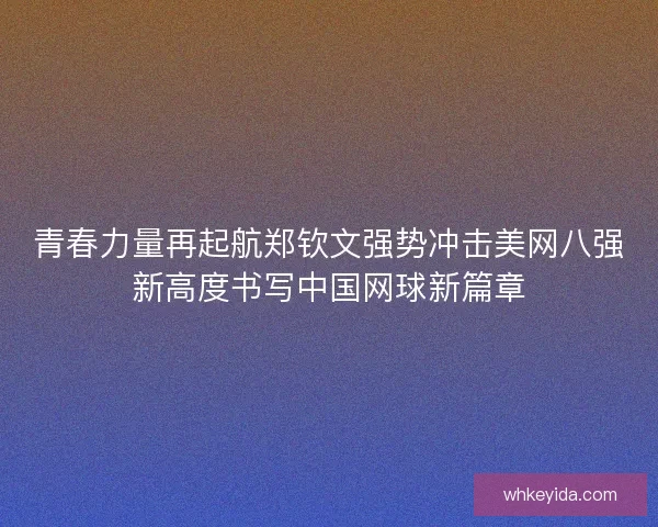 青春力量再起航郑钦文强势冲击美网八强新高度书写中国网球新篇章