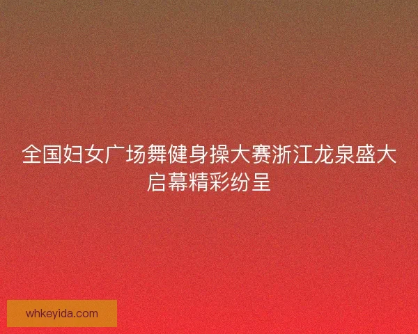 全国妇女广场舞健身操大赛浙江龙泉盛大启幕精彩纷呈