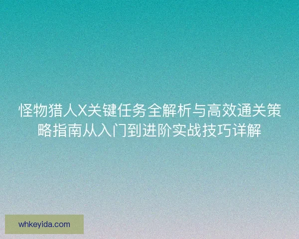 怪物猎人X关键任务全解析与高效通关策略指南从入门到进阶实战技巧详解