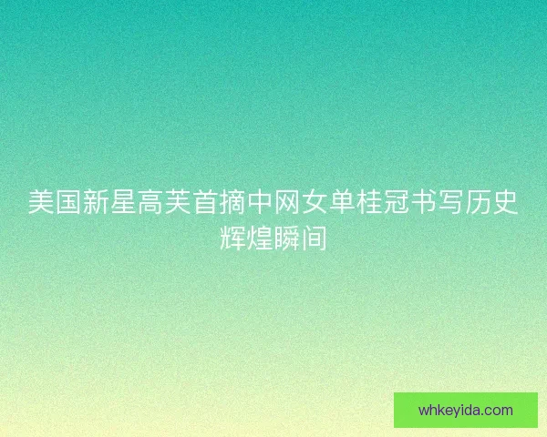 美国新星高芙首摘中网女单桂冠书写历史辉煌瞬间