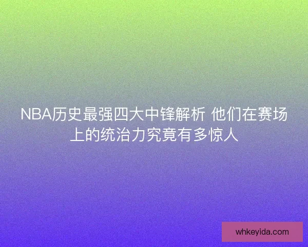 NBA历史最强四大中锋解析 他们在赛场上的统治力究竟有多惊人 NBA历史最强四大中锋解析 他们在赛场上的统治力究竟有多惊人