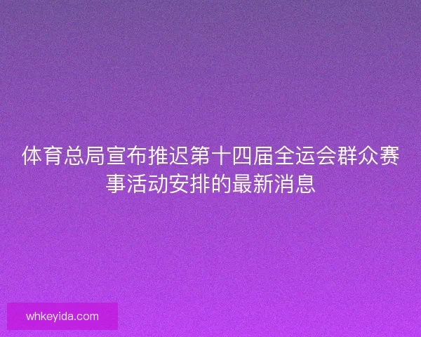 体育总局宣布推迟第十四届全运会群众赛事活动安排的最新消息 体育总局宣布推迟第十四届全运会群众赛事活动安排的最新消息