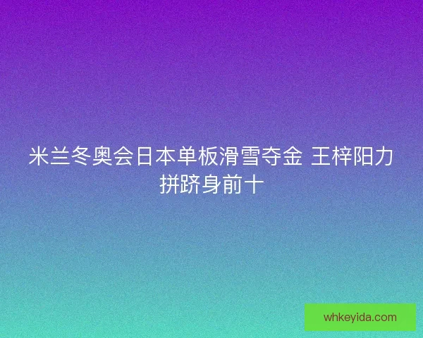 米兰冬奥会日本单板滑雪夺金 王梓阳力拼跻身前十 米兰冬奥会日本单板滑雪夺金 王梓阳力拼跻身前十