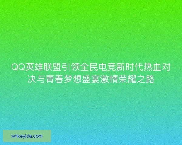 QQ英雄联盟引领全民电竞新时代热血对决与青春梦想盛宴激情荣耀之路