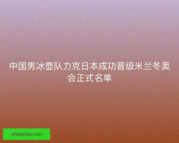 中国男冰壶队力克日本成功晋级米兰冬奥会正式名单 中国男冰壶队力克日本成功晋级米兰冬奥会正式名单
