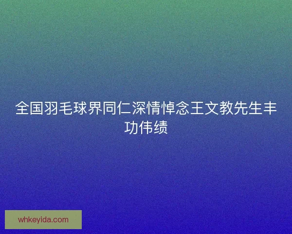 全国羽毛球界同仁深情悼念王文教先生丰功伟绩 全国羽毛球界同仁深情悼念王文教先生丰功伟绩