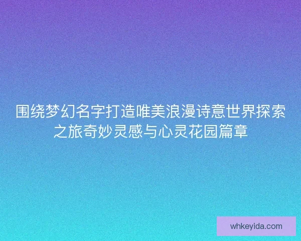 围绕梦幻名字打造唯美浪漫诗意世界探索之旅奇妙灵感与心灵花园篇章