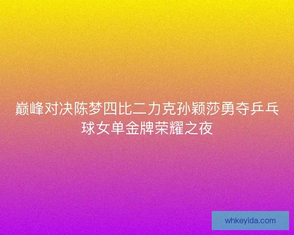 巅峰对决陈梦四比二力克孙颖莎勇夺乒乓球女单金牌荣耀之夜 巅峰对决陈梦四比二力克孙颖莎勇夺乒乓球女单金牌荣耀之夜
