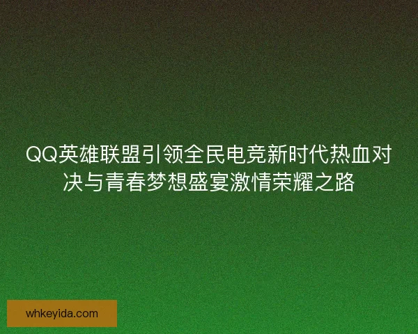 QQ英雄联盟引领全民电竞新时代热血对决与青春梦想盛宴激情荣耀之路 QQ英雄联盟引领全民电竞新时代热血对决与青春梦想盛宴激情荣耀之路