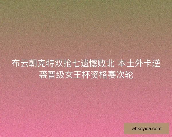 布云朝克特双抢七遗憾败北 本土外卡逆袭晋级女王杯资格赛次轮