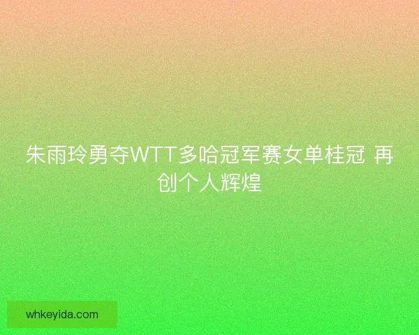 朱雨玲勇夺WTT多哈冠军赛女单桂冠 再创个人辉煌 朱雨玲勇夺WTT多哈冠军赛女单桂冠 再创个人辉煌