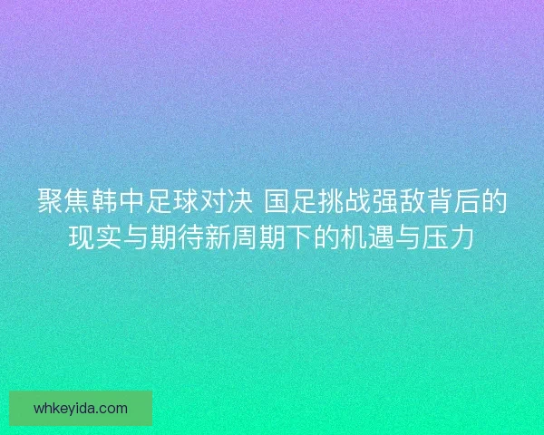 聚焦韩中足球对决 国足挑战强敌背后的现实与期待新周期下的机遇与压力 聚焦韩中足球对决 国足挑战强敌背后的现实与期待新周期下的机遇与压力