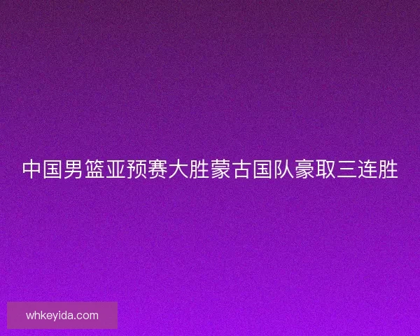 中国男篮亚预赛大胜蒙古国队豪取三连胜