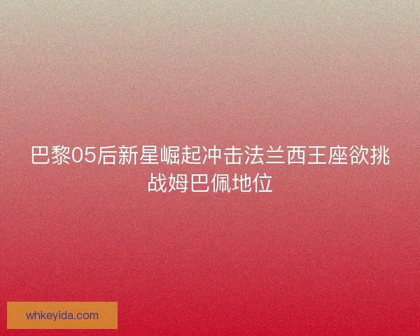 巴黎05后新星崛起冲击法兰西王座欲挑战姆巴佩地位