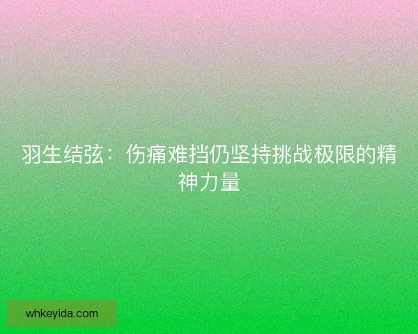 羽生结弦：伤痛难挡仍坚持挑战极限的精神力量