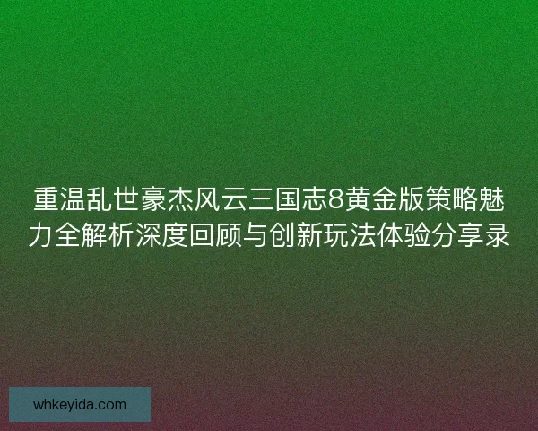 重温乱世豪杰风云三国志8黄金版策略魅力全解析深度回顾与创新玩法体验分享录