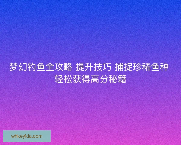 梦幻钓鱼全攻略 提升技巧 捕捉珍稀鱼种 轻松获得高分秘籍 梦幻钓鱼全攻略 提升技巧 捕捉珍稀鱼种 轻松获得高分秘籍